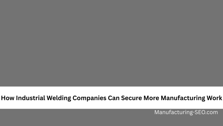How Industrial Welding Companies Can Secure More Manufacturing Work