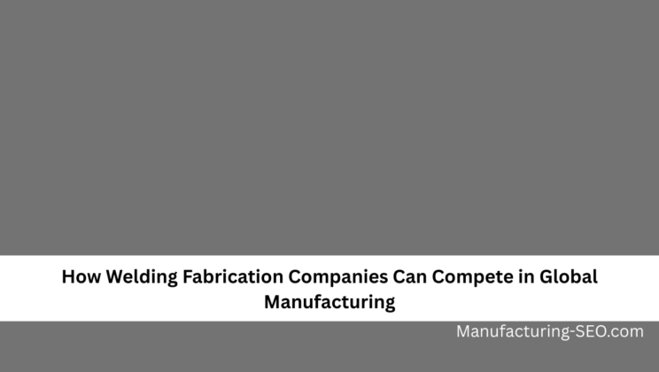 How Welding Fabrication Companies Can Compete in Global Manufacturing