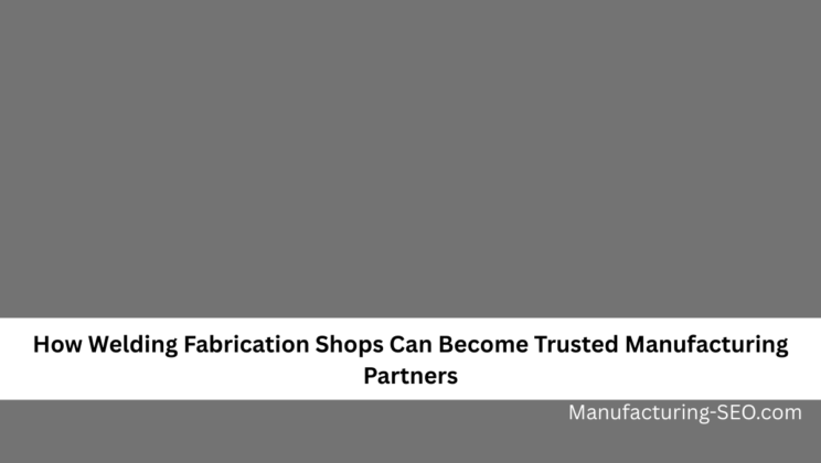 How Welding Fabrication Shops Can Become Trusted Manufacturing Partners