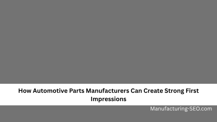 How Automotive Parts Manufacturers Can Create Strong First Impressions