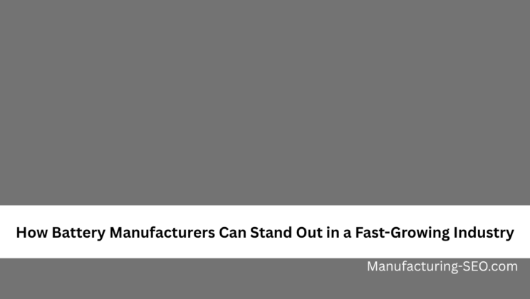How Battery Manufacturers Can Stand Out in a Fast-Growing Industry