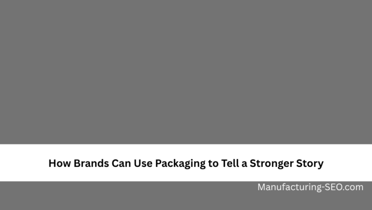 How Brands Can Use Packaging to Tell a Stronger Story
