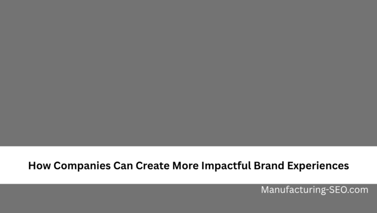 How Companies Can Create More Impactful Brand Experiences