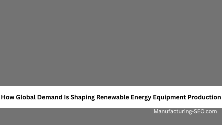 How Global Demand Is Shaping Renewable Energy Equipment Production