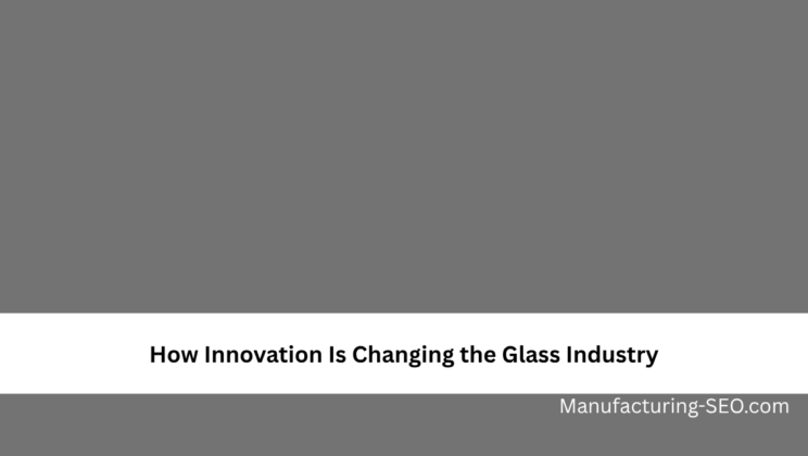How Innovation Is Changing the Glass Industry