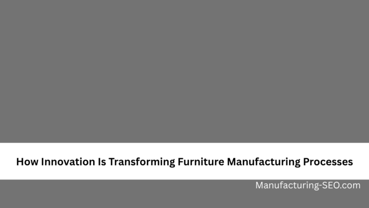 How Innovation Is Transforming Furniture Manufacturing Processes