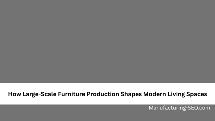 How Large-Scale Furniture Production Shapes Modern Living Spaces