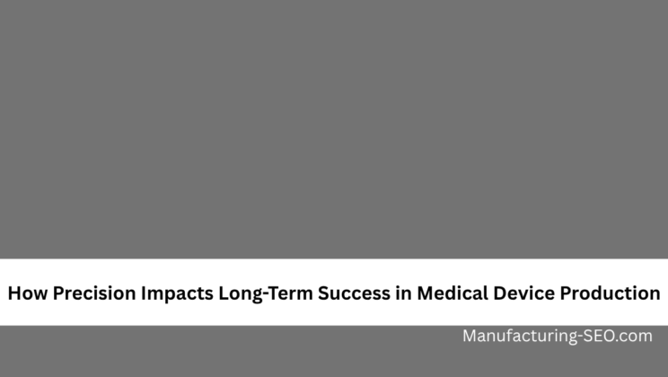 How Precision Impacts Long-Term Success in Medical Device Production