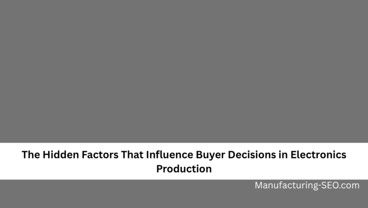 The Hidden Factors That Influence Buyer Decisions in Electronics Production