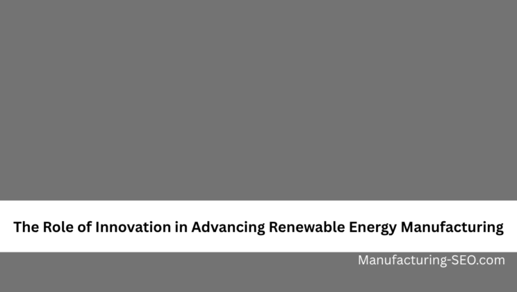 The Role of Innovation in Advancing Renewable Energy Manufacturing