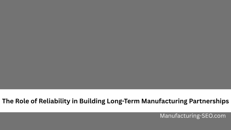 The Role of Reliability in Building Long-Term Manufacturing Partnerships