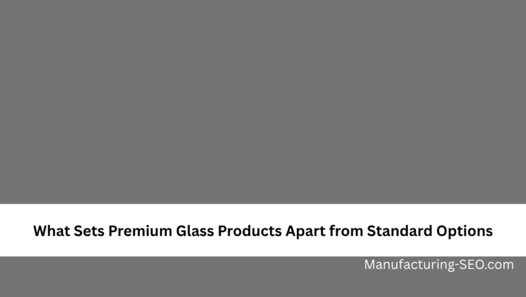 What Sets Premium Glass Products Apart from Standard Options
