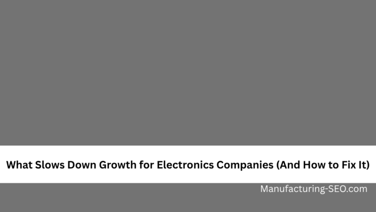 What Slows Down Growth for Electronics Companies (And How to Fix It)