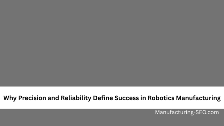Why Precision and Reliability Define Success in Robotics Manufacturing