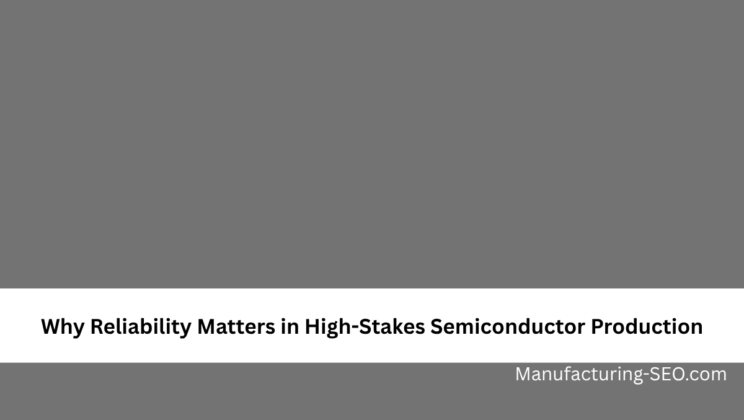 Why Reliability Matters in High-Stakes Semiconductor Production