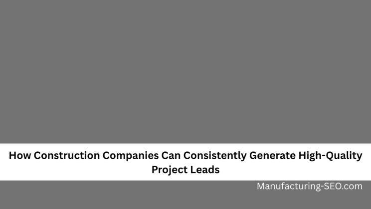 How Construction Companies Can Consistently Generate High-Quality Project Leads