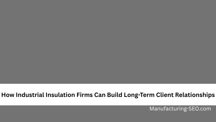 How Industrial Insulation Firms Can Build Long-Term Client Relationships