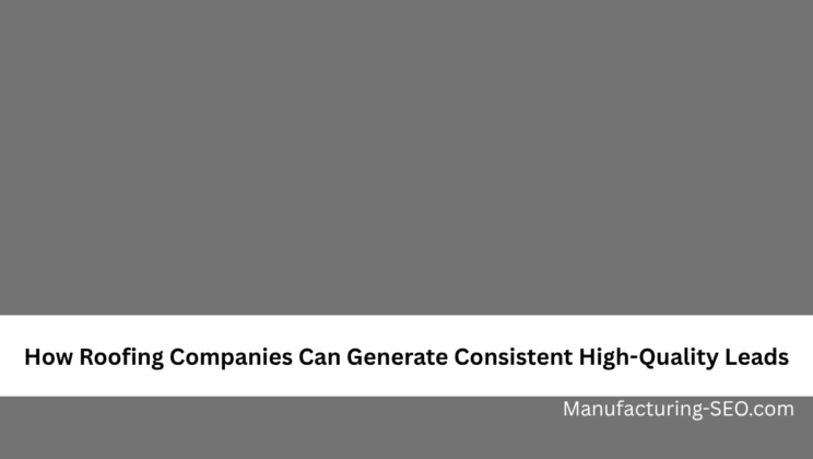 How Roofing Companies Can Generate Consistent High-Quality Leads
