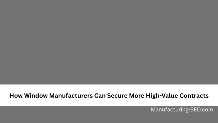 How Window Manufacturers Can Secure More High-Value Contracts