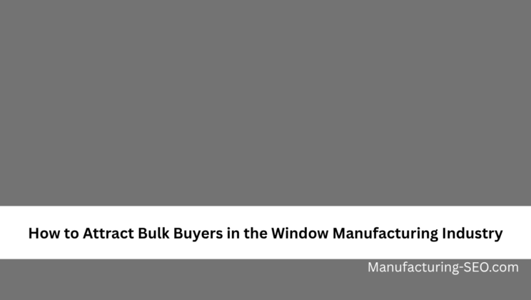 How to Attract Bulk Buyers in the Window Manufacturing Industry