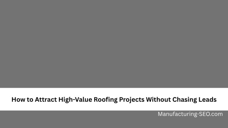 How to Attract High-Value Roofing Projects Without Chasing Leads