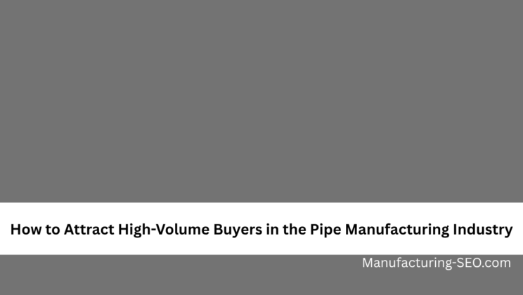 How to Attract High-Volume Buyers in the Pipe Manufacturing Industry