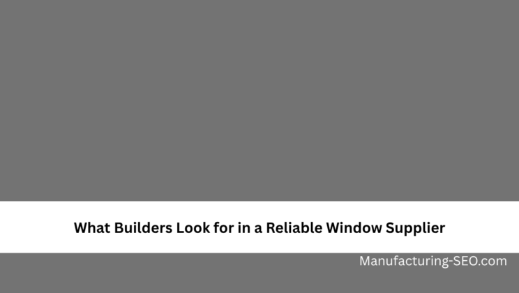 What Builders Look for in a Reliable Window Supplier