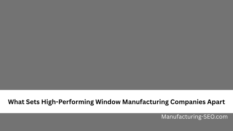 What Sets High-Performing Window Manufacturing Companies Apart