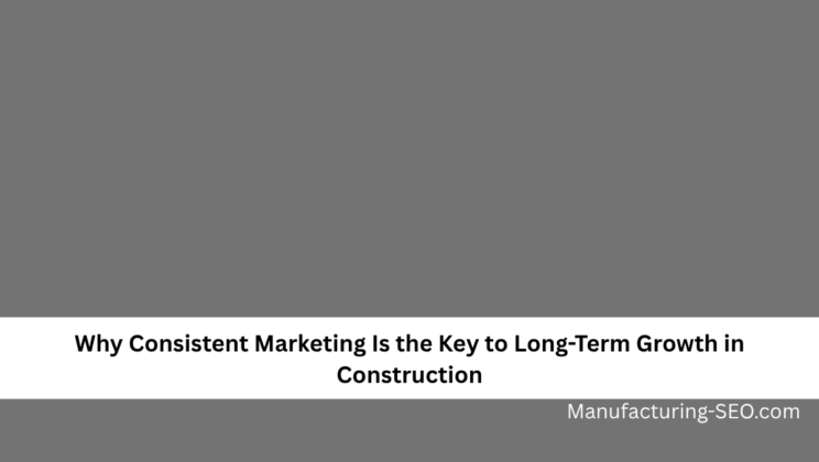 Why Consistent Marketing Is the Key to Long-Term Growth in Construction