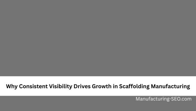 Why Consistent Visibility Drives Growth in Scaffolding Manufacturing