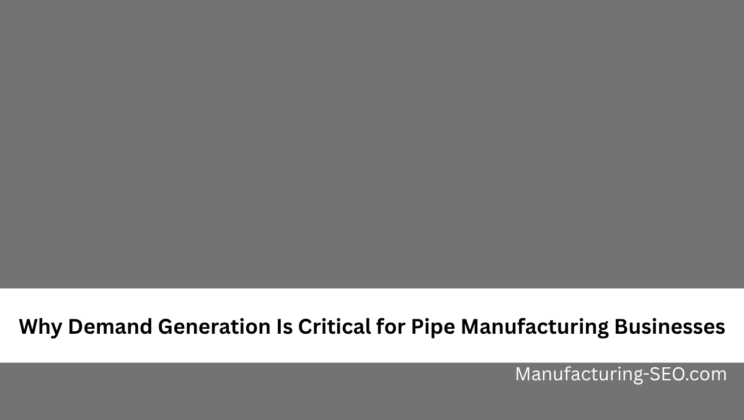 Why Demand Generation Is Critical for Pipe Manufacturing Businesses